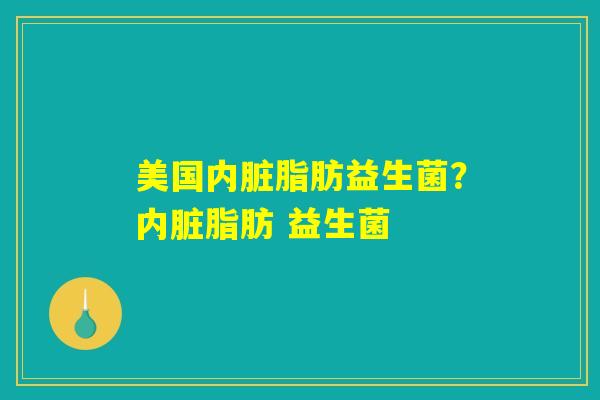 美国内脏脂肪益生菌?内脏脂肪 益生菌 美国内脏脂肪益生菌?内脏脂肪 益生菌