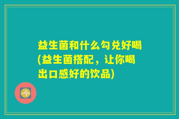 益生菌和什么勾兑好喝(益生菌搭配，让你喝出口感好的饮品)