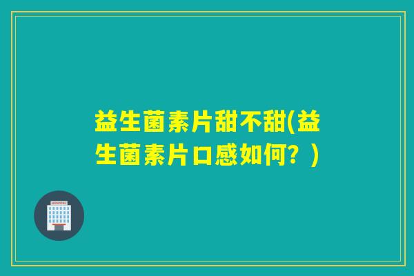详细阅读:益生菌素片甜不甜(益生菌素片口感如何?) 益生菌素片甜不甜(益生菌素片口感如何?)