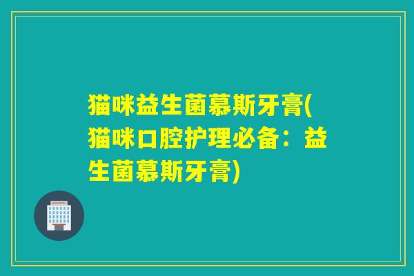猫咪益生菌慕斯牙膏(猫咪口腔护理必备：益生菌慕斯牙膏)