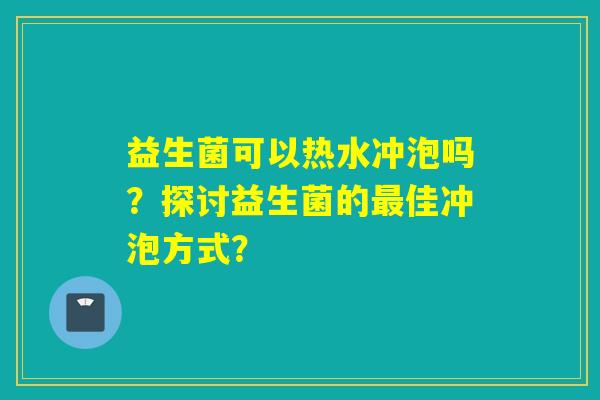 益生菌可以热水冲泡吗?探讨益生菌的佳冲泡方式? 益生菌可以热水冲泡吗?探讨益生菌的佳冲泡方式?