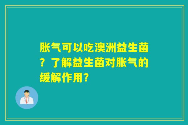 胀气可以吃澳洲益生菌？了解益生菌对胀气的缓解作用？