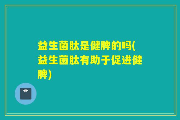 益生菌肽是健脾的吗(益生菌肽有助于促进健脾) 益生菌肽是健脾的吗(益生菌肽有助于促进健脾)