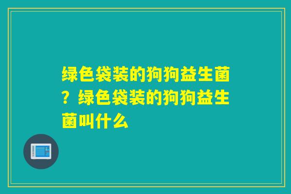 绿色袋装的狗狗益生菌？绿色袋装的狗狗益生菌叫什么