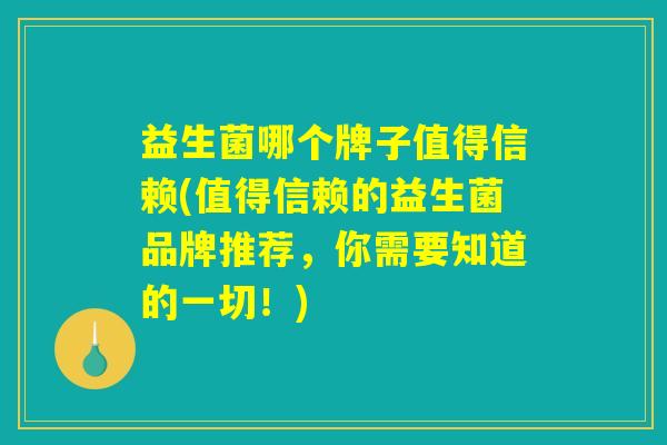 益生菌哪个牌子值得信赖(值得信赖的益生菌品牌推荐,你需要知道的一切!) 益生菌哪个牌子值得信赖(值得信赖的益生菌品牌推荐,你需要知道的一切!)