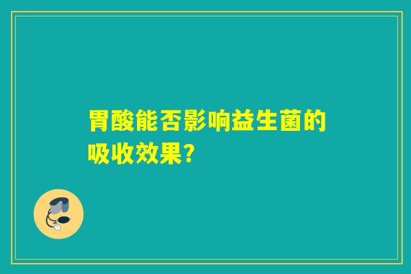 胃酸能否影响益生菌的吸收效果？