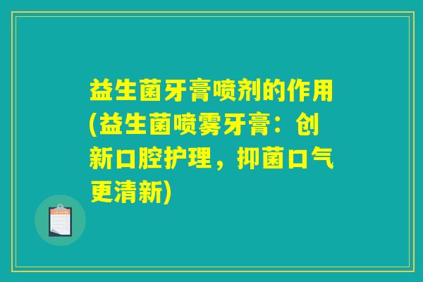 益生菌牙膏喷剂的作用(益生菌喷雾牙膏：创新口腔护理，抑菌口气更清新)