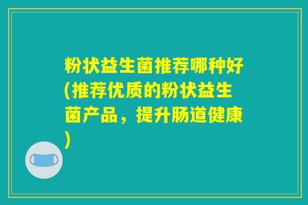 粉状益生菌推荐哪种好(推荐优质的粉状益生菌产品,提升肠道健康) 粉状益生菌推荐哪种好(推荐优质的粉状益生菌产品,提升肠道健康)