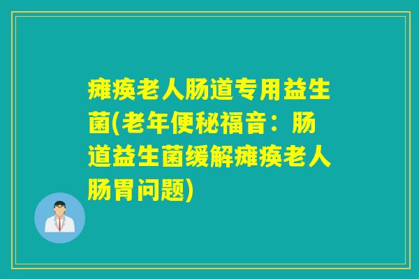 瘫痪老人肠道专用益生菌(老年便秘福音：肠道益生菌缓解瘫痪老人肠胃问题)