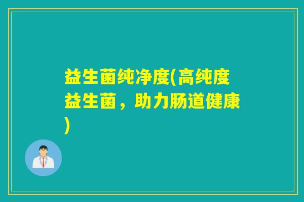 益生菌纯净度(高纯度益生菌，助力肠道健康)