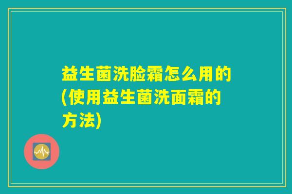益生菌洗脸霜怎么用的(使用益生菌洗面霜的方法) 益生菌洗脸霜怎么用的(使用益生菌洗面霜的方法)