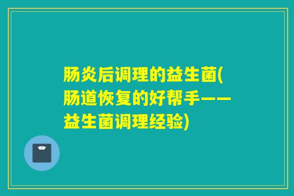 后调理的益生菌(肠道恢复的好帮手——益生菌调理经验) 后调理的益生菌(肠道恢复的好帮手——益生菌调理经验)