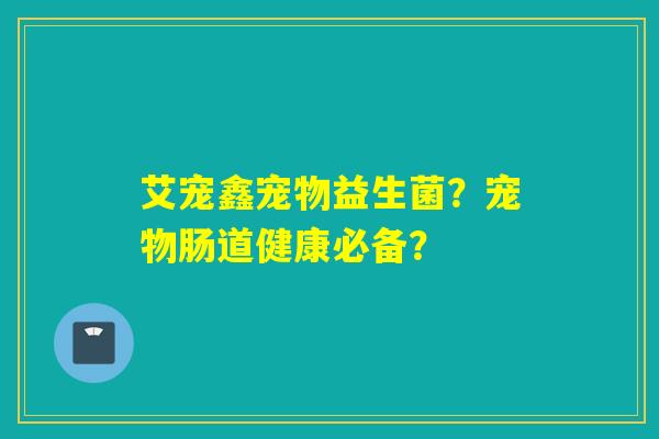 艾宠鑫宠物益生菌？宠物肠道健康必备？