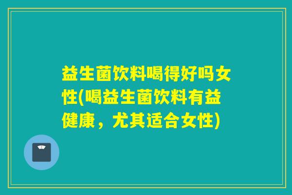 益生菌饮料喝得好吗女性(喝益生菌饮料有益健康，尤其适合女性)