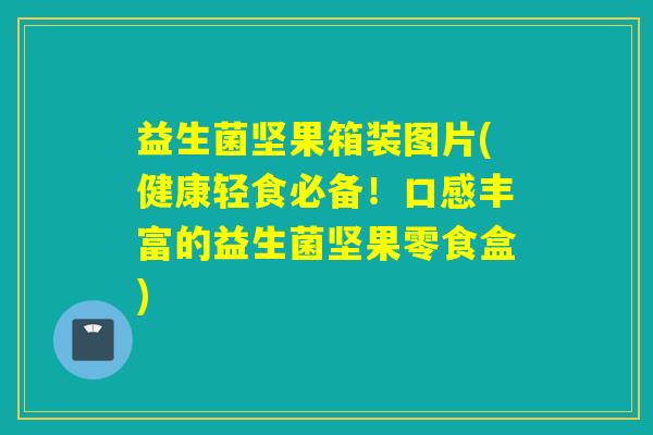 益生菌坚果箱装图片(健康轻食必备！口感丰富的益生菌坚果零食盒)