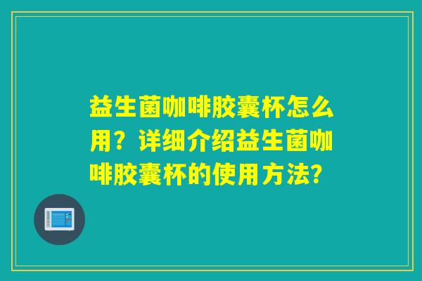 益生菌咖啡胶囊杯怎么用？详细介绍益生菌咖啡胶囊杯的使用方法？