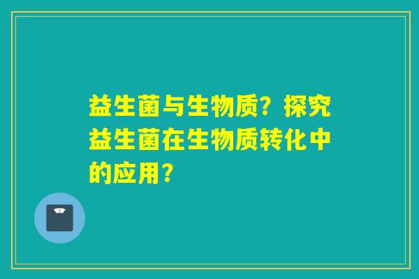 益生菌与生物质？探究益生菌在生物质转化中的应用？