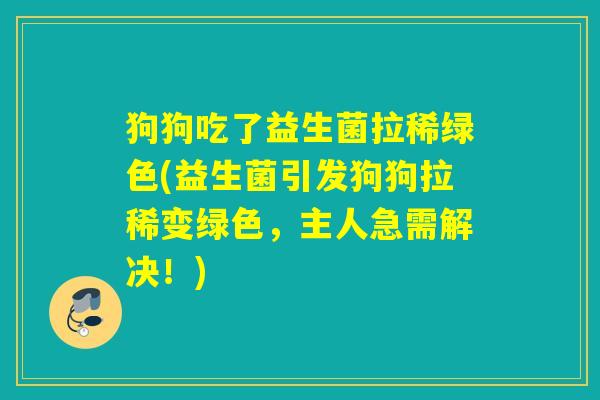 狗狗吃了益生菌拉稀绿色(益生菌引发狗狗拉稀变绿色，主人急需解决！)