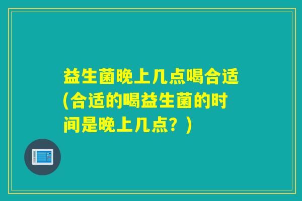 益生菌晚上几点喝合适(合适的喝益生菌的时间是晚上几点？)