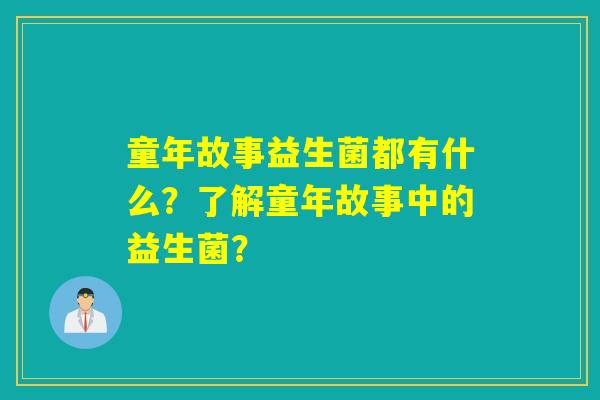童年故事益生菌都有什么？了解童年故事中的益生菌？