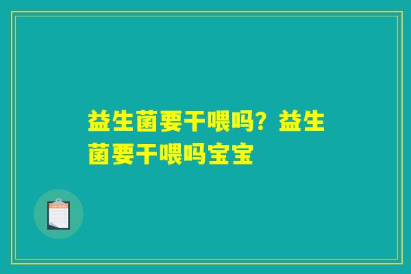 益生菌要干喂吗？益生菌要干喂吗宝宝