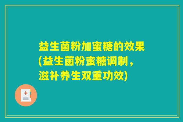 益生菌粉加蜜糖的效果(益生菌粉蜜糖调制,滋补养生双重功效) 益生菌粉加蜜糖的效果(益生菌粉蜜糖调制,滋补养生双重功效)