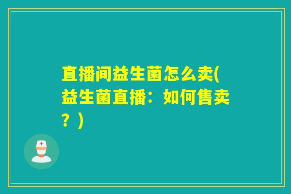 直播间益生菌怎么卖(益生菌直播:如何售卖?) 直播间益生菌怎么卖(益生菌直播:如何售卖?)