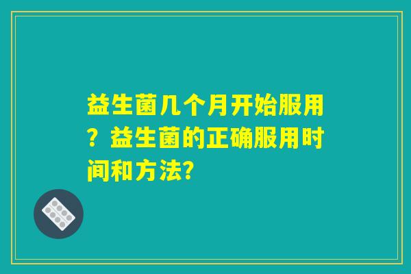 益生菌几个月开始服用？益生菌的正确服用时间和方法？