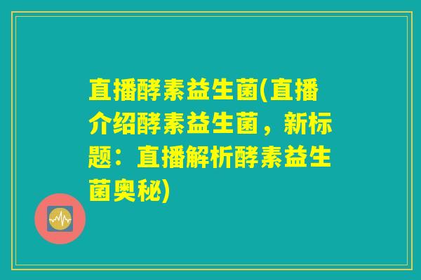 直播酵素益生菌(直播介绍酵素益生菌，新标题：直播解析酵素益生菌奥秘)
