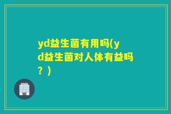 yd益生菌有用吗(yd益生菌对人体有益吗？)