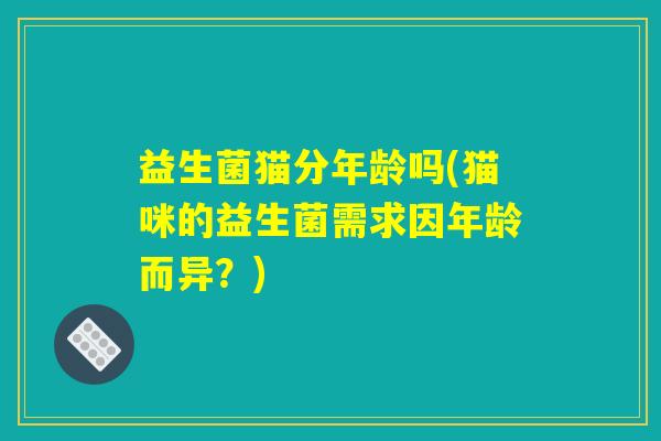 益生菌猫分年龄吗(猫咪的益生菌需求因年龄而异？)
