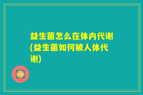 益生菌怎么在体内代谢(益生菌如何被人体代谢)