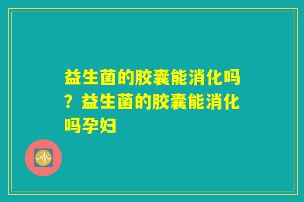 益生菌的胶囊能消化吗？益生菌的胶囊能消化吗孕妇