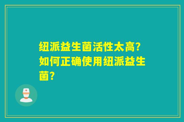 纽派益生菌活性太高？如何正确使用纽派益生菌？