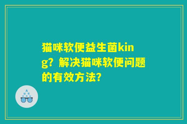 猫咪软便益生菌king？解决猫咪软便问题的有效方法？