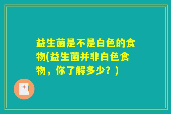 益生菌是不是白色的食物(益生菌并非白色食物，你了解多少？)