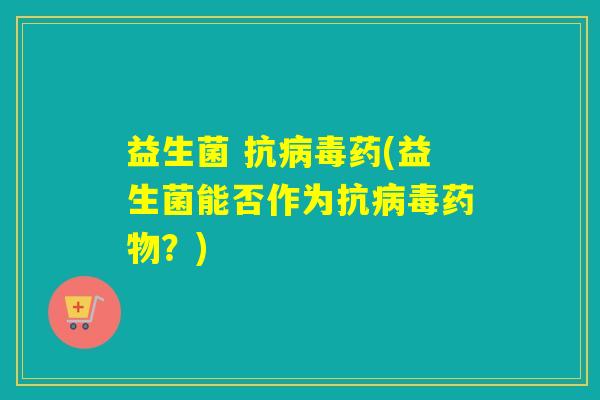 益生菌 抗病毒药(益生菌能否作为抗病毒药物？)