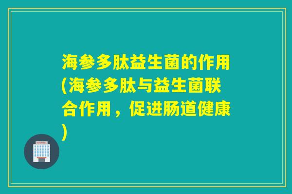 海参多肽益生菌的作用(海参多肽与益生菌联合作用，促进肠道健康)