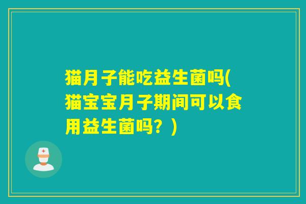 猫月子能吃益生菌吗(猫宝宝月子期间可以食用益生菌吗？)