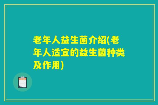 老年人益生菌介绍(老年人适宜的益生菌种类及作用)