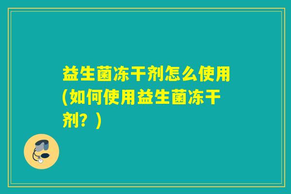 益生菌冻干剂怎么使用(如何使用益生菌冻干剂？)