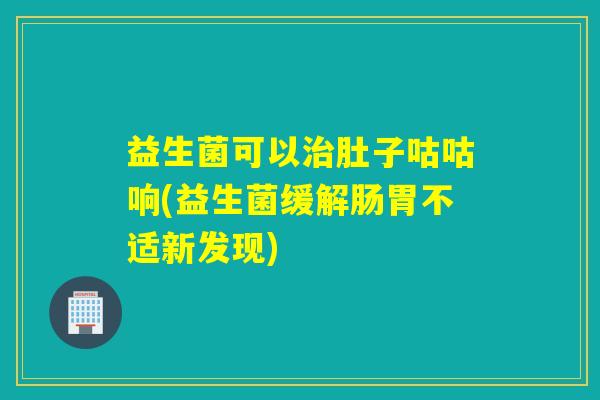 益生菌可以治肚子咕咕响(益生菌缓解肠胃不适新发现)