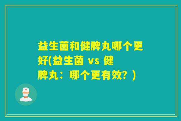 益生菌和健脾丸哪个更好(益生菌 vs 健脾丸：哪个更有效？)