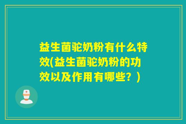 益生菌驼奶粉有什么特效(益生菌驼奶粉的功效以及作用有哪些？)