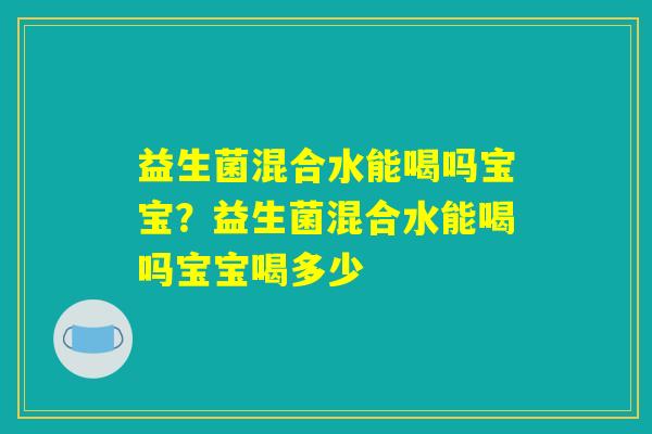 益生菌混合水能喝吗宝宝？益生菌混合水能喝吗宝宝喝多少