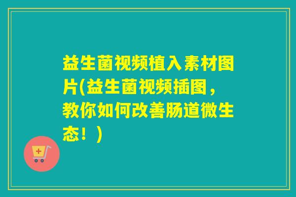益生菌视频植入素材图片(益生菌视频插图，教你如何改善肠道微生态！)