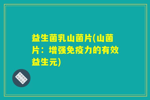 益生菌乳山菌片(山菌片：增强免疫力的有效益生元)