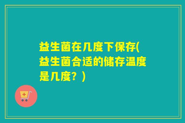 详细阅读:益生菌在几度下保存(益生菌合适的储存温度是几度?) 益生菌在几度下保存(益生菌合适的储存温度是几度?)
