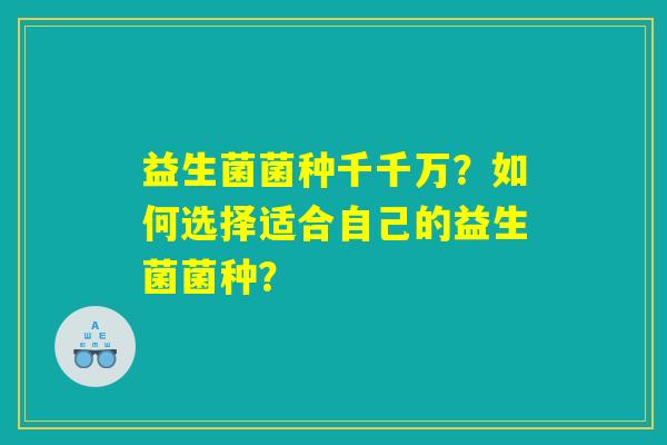 益生菌菌种千千万？如何选择适合自己的益生菌菌种？