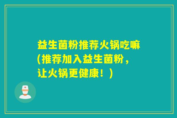 益生菌粉推荐火锅吃嘛(推荐加入益生菌粉，让火锅更健康！)